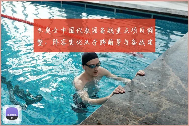 冬奥会中国代表团备战重点项目调整、阵容变化及夺牌前景与备战建议