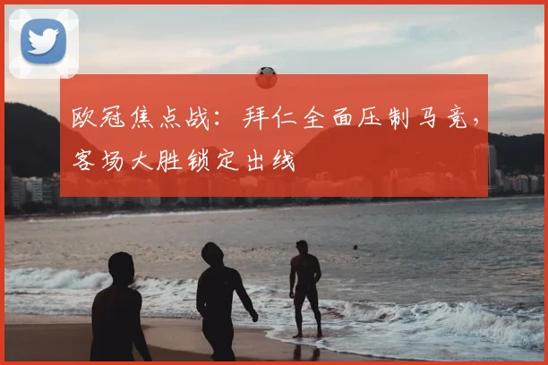 欧冠焦点战：拜仁全面压制马竞，客场大胜锁定出线