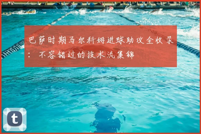 巴萨时期马尔科姆进球助攻全收录：不容错过的技术流集锦