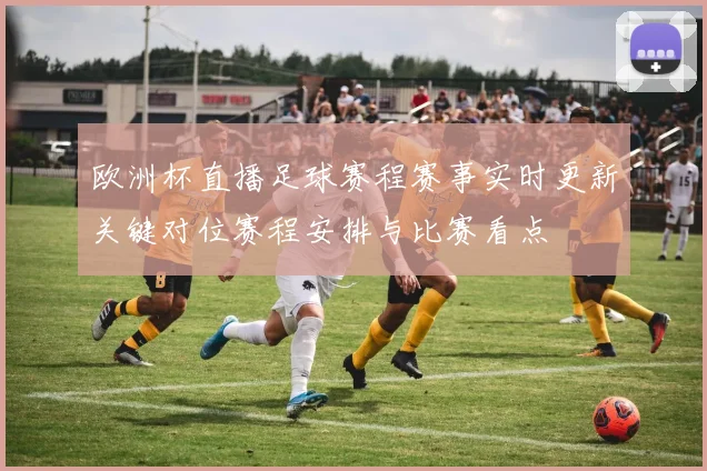 欧洲杯直播足球赛程赛事实时更新关键对位赛程安排与比赛看点