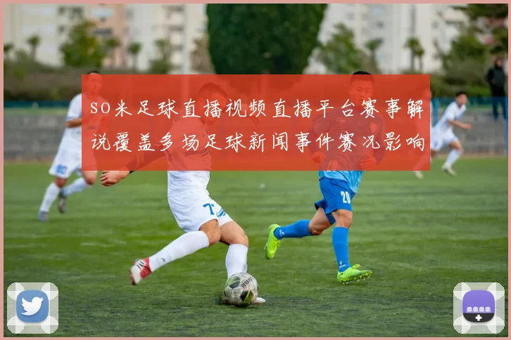 so米足球直播视频直播平台赛事解说覆盖多场足球新闻事件赛况影响分析