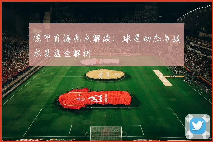 德甲直播亮点解读：球星动态与战术复盘全解析