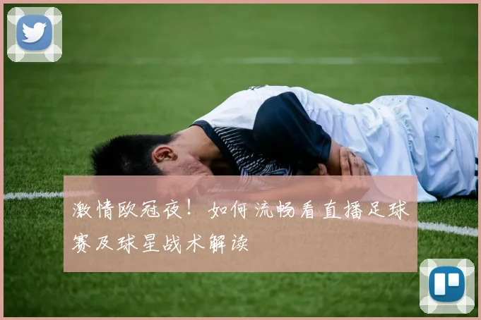 激情欧冠夜！如何流畅看直播足球赛及球星战术解读