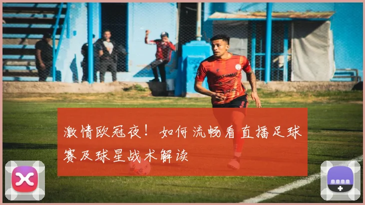 激情欧冠夜！如何流畅看直播足球赛及球星战术解读