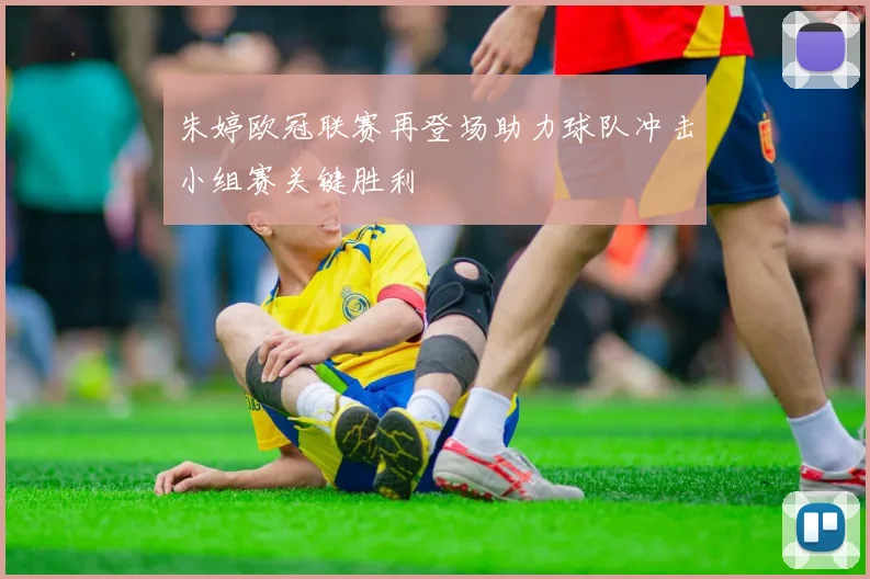 朱婷欧冠联赛再登场助力球队冲击小组赛关键胜利