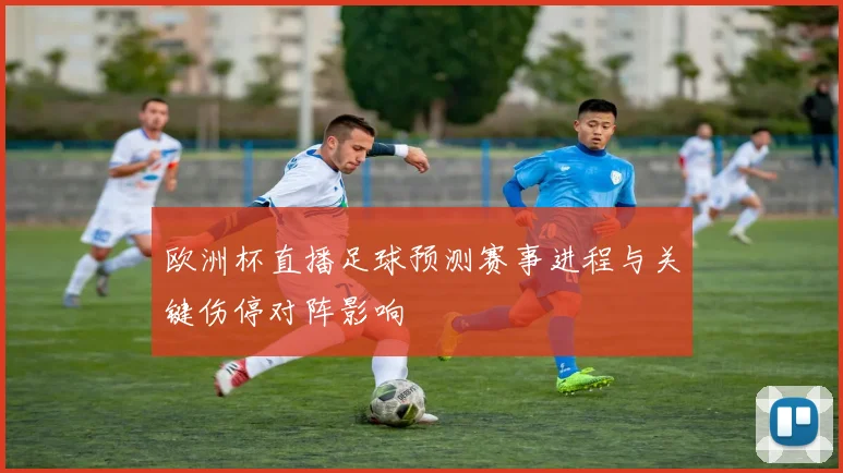欧洲杯直播足球预测赛事进程与关键伤停对阵影响