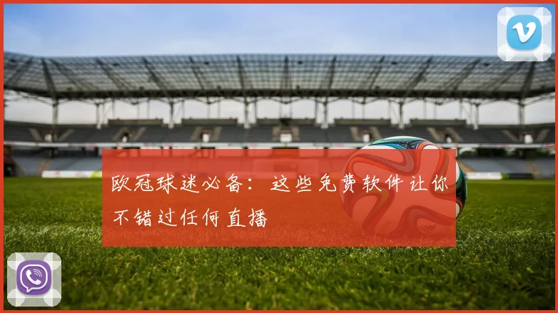 欧冠球迷必备：这些免费软件让你不错过任何直播