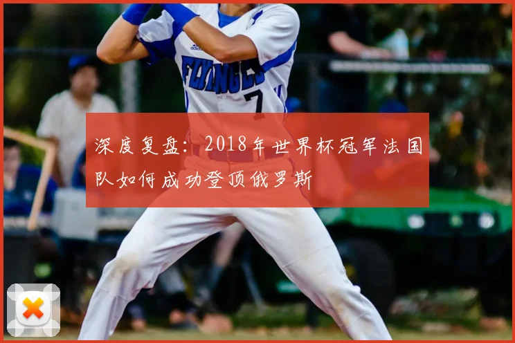 深度复盘：2018年世界杯冠军法国队如何成功登顶俄罗斯