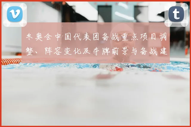 冬奥会中国代表团备战重点项目调整、阵容变化及夺牌前景与备战建议