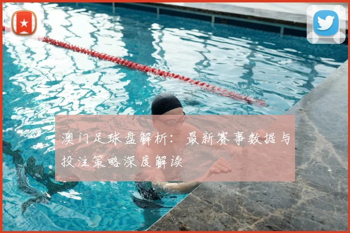 澳门足球盘解析：最新赛事数据与投注策略深度解读