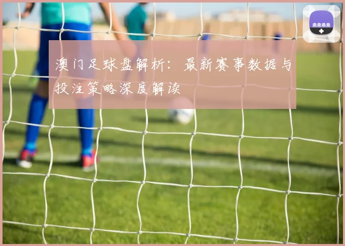 澳门足球盘解析：最新赛事数据与投注策略深度解读