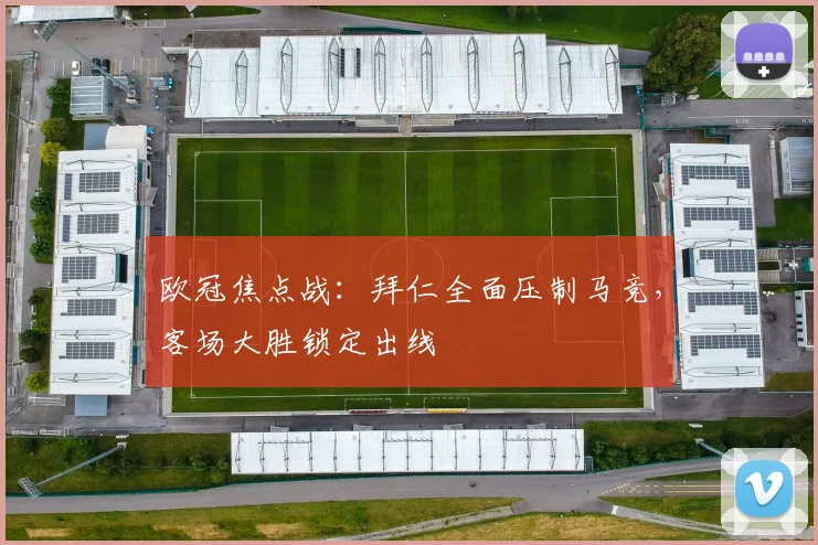 欧冠焦点战：拜仁全面压制马竞，客场大胜锁定出线