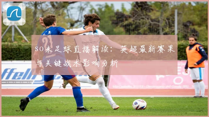 so米足球直播解读：英超最新赛果与关键战术影响分析