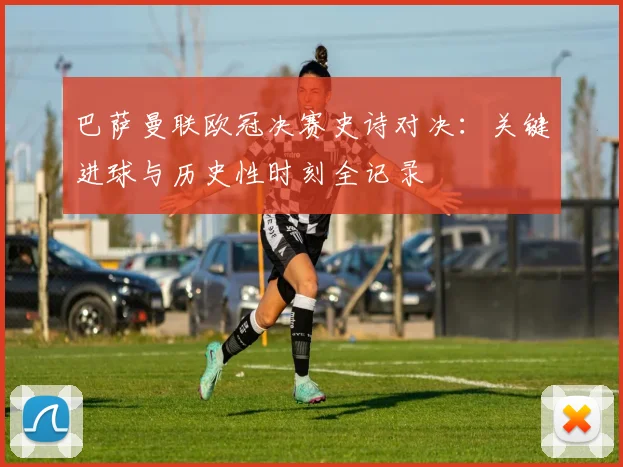 巴萨曼联欧冠决赛史诗对决：关键进球与历史性时刻全记录
