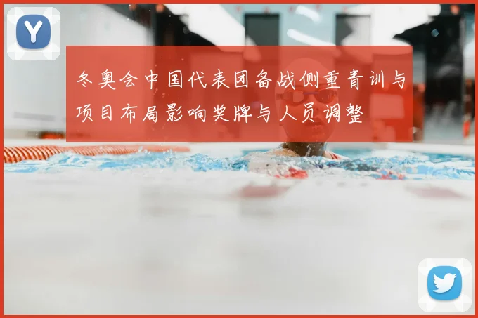 冬奥会中国代表团备战侧重青训与项目布局影响奖牌与人员调整